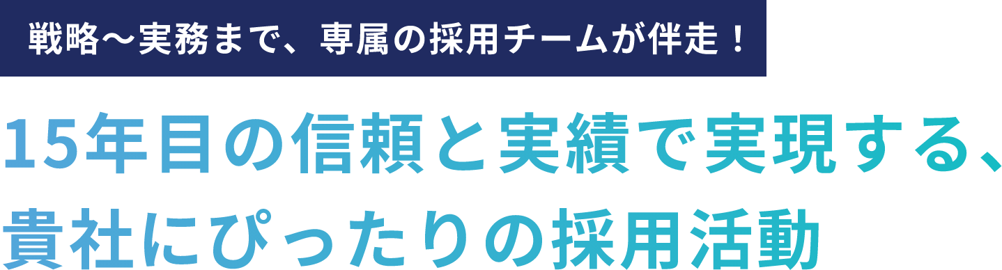 戦略〜実務まで、専属の採用チームが伴走！15年目の信頼と実績で実現する、貴社にぴったりの採用活動